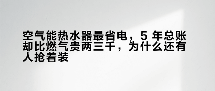 空气能热水器最省电，5 年总账却比燃气贵两三千，为什么还有人抢着装？
