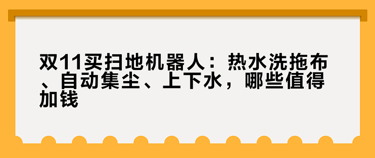 双11买扫地机器人：热水洗拖布、自动集尘、上下水，哪些值得加钱？