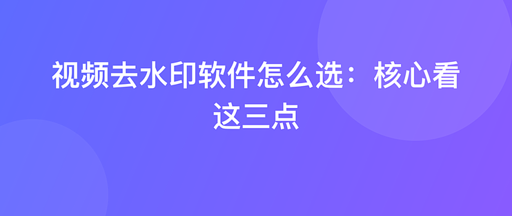 视频去水印软件怎么选：核心看这三点