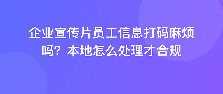 企业宣传片员工信息打码麻烦吗？本地怎么处理才合规