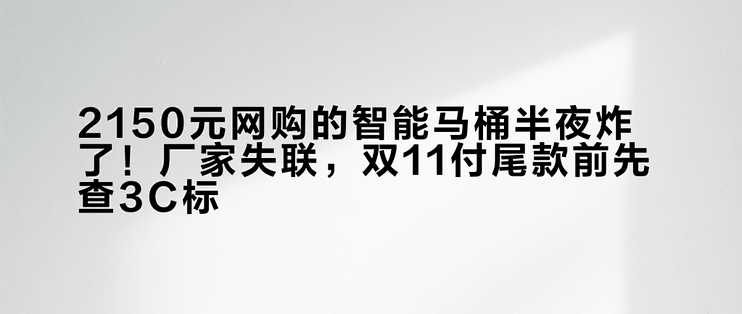 2150元网购的智能马桶半夜炸了！厂家失联，双11付尾款前先查3C标