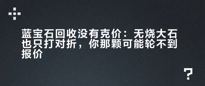 蓝宝石回收没有克价：无烧大石也只打对折，你那颗可能轮不到报价
