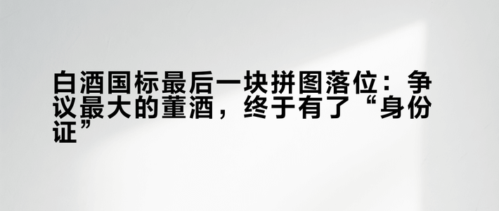 白酒国标最后一块拼图落位：争议最大的董酒，终于有了“身份证”