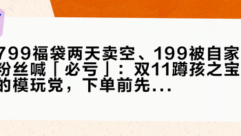 799福袋两天卖空、199被自家粉丝喊「必亏」：双11蹲孩之宝的模玩党，下单前先把价梯、改模、发货这三本账对完