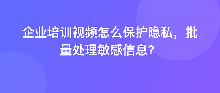 企业培训视频怎么保护隐私，批量处理敏感信息？