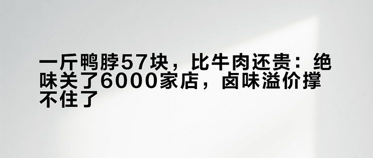 一斤鸭脖57块，比牛肉还贵：绝味关了6000家店，卤味溢价撑不住了