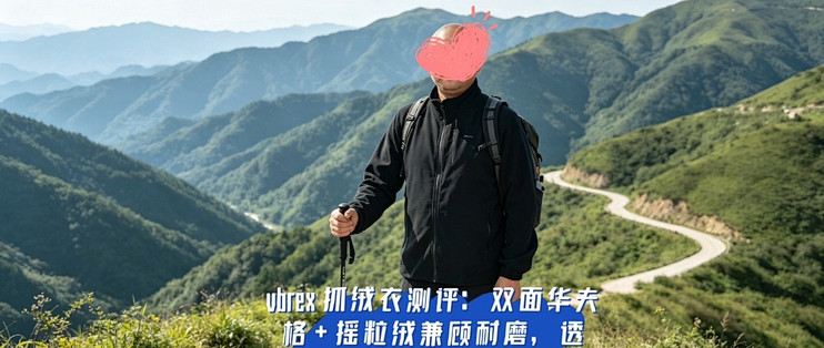 双 11 VBREX 抓绒衫测评，秋冬户外通勤全能中间层