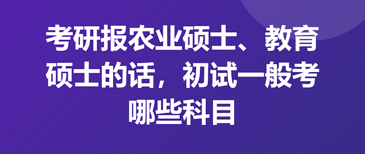 考研报农业硕士、教育硕士，初试一般考哪些科目？