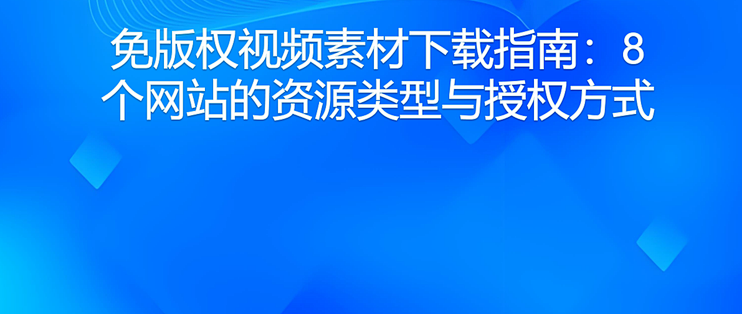 免版权视频素材下载指南：8个网站的资源类型与授权方式