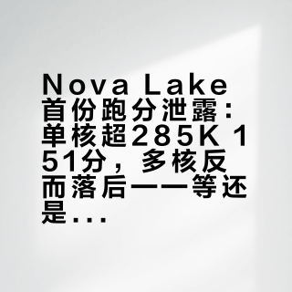 Nova Lake首份跑分泄露：单核超285K 151分，多核反而落后——等还是买，先看这三个数