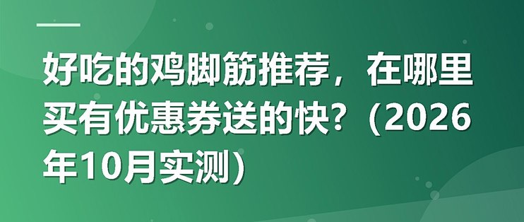 好吃的鸡脚筋推荐，在哪里买有优惠券送的快?（2026年10月实测）