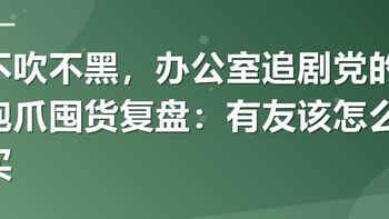 不吹不黑，办公室追剧党的泡爪囤货复盘：有友该怎么买
