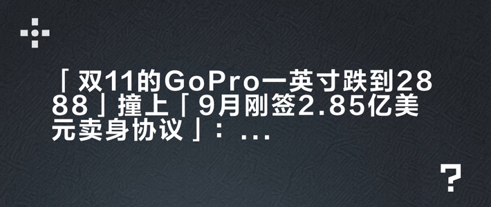 「双11的GoPro一英寸跌到2888」撞上「9月刚签2.85亿美元卖身协议」：双11蹲GoPro的捡漏纠结党，下单前先把价梯、形态、退路这三本账对完