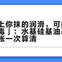 软胶杯上你抹的润滑，可能在「慢性投毒」：水基硅基油基，杯圈材质账一次算清