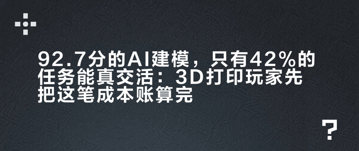 92.7分的AI建模，只有42%的任务能真交活：3D打印玩家先把这笔成本账算完