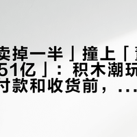 「收益卖掉一半」撞上「董事长套现2.51亿」：积木潮玩捡漏退坑党，付款和收货前，先把价梯、货源、退路这三本账对完
