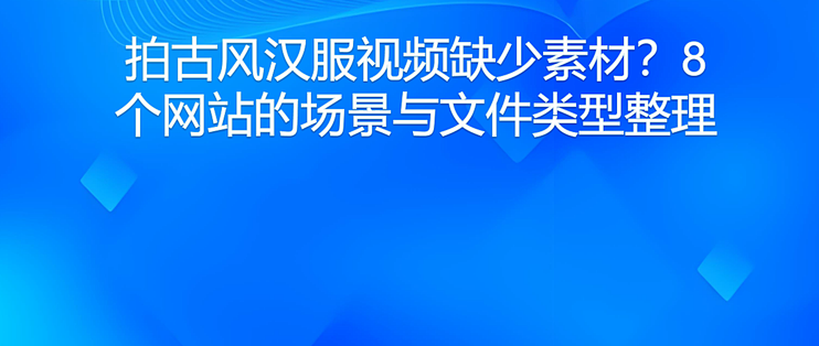 拍古风汉服视频缺少素材？8个网站的场景与文件类型整理