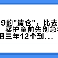 今天399的"清仓"，比去年地板价还高：买护童前先别急着蹲今晚，我把三年12个到手价摆在一起了