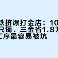 金价暴跌挤爆打金店：100克金条打一只镯、三金省1.8万，但这6道工序最容易被坑