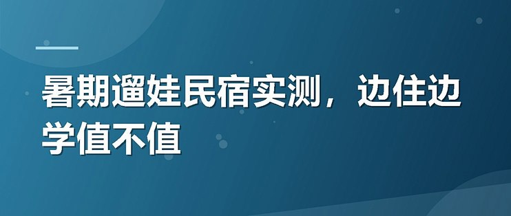 暑期遛娃民宿实测，边住边学值不值