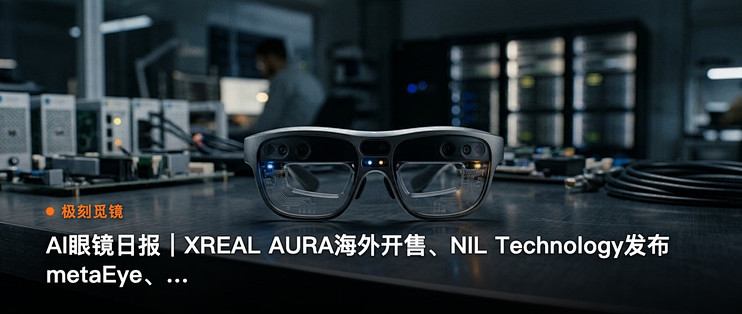 极刻觅镜 | AI眼镜日报｜XREAL AURA海外开售…