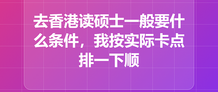 去香港读硕士一般要什么条件，我按实际卡点排一下顺序